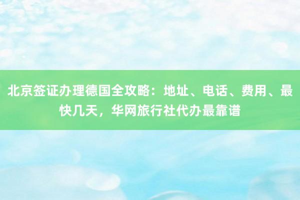 北京签证办理德国全攻略：地址、电话、费用、最快几天，华网旅行社代办最靠谱