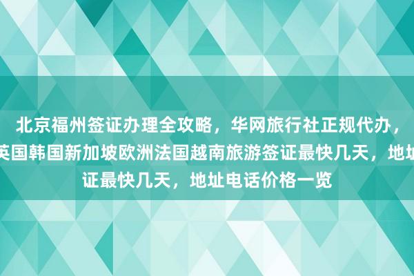 北京福州签证办理全攻略，华网旅行社正规代办，日本美国泰国英国韩国新加坡欧洲法国越南旅游签证最快几天，地址电话价格一览