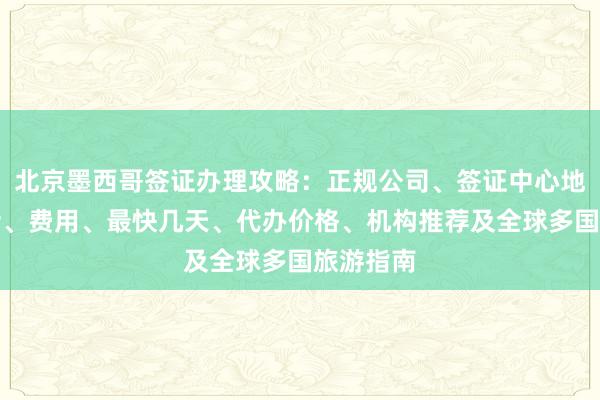 北京墨西哥签证办理攻略：正规公司、签证中心地址、电话、费用、最快几天、代办价格、机构推荐及全球多国旅游指南