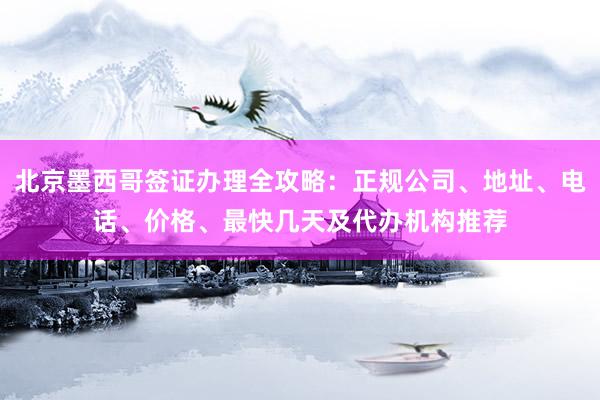 北京墨西哥签证办理全攻略：正规公司、地址、电话、价格、最快几天及代办机构推荐