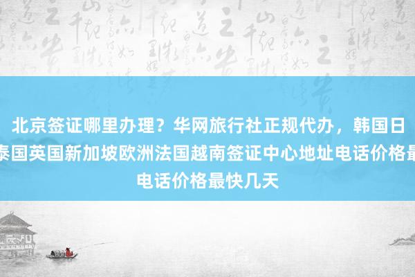北京签证哪里办理？华网旅行社正规代办，韩国日本美国泰国英国新加坡欧洲法国越南签证中心地址电话价格最快几天