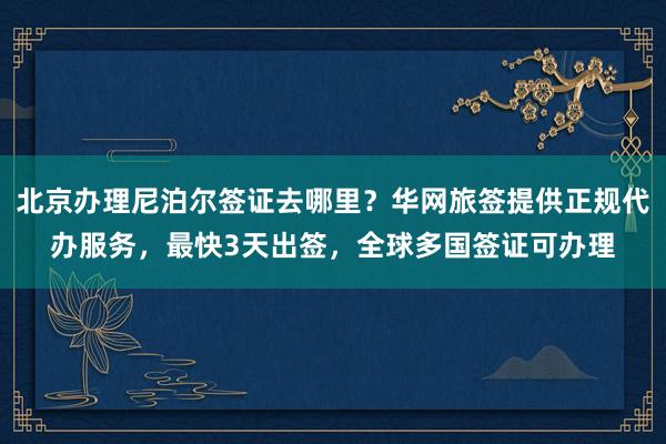 北京办理尼泊尔签证去哪里？华网旅签提供正规代办服务，最快3天出签，全球多国签证可办理