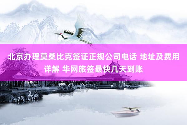 北京办理莫桑比克签证正规公司电话 地址及费用详解 华网旅签最快几天到账