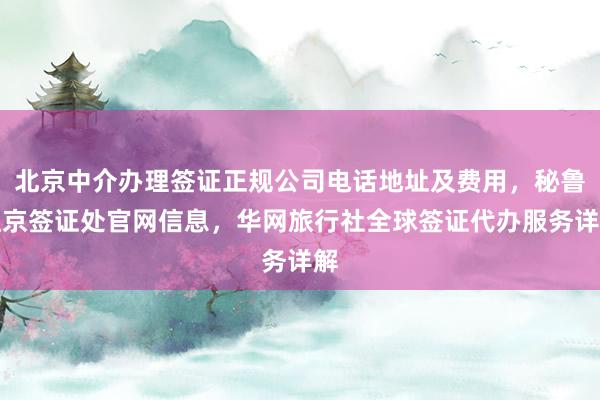 北京中介办理签证正规公司电话地址及费用，秘鲁驻京签证处官网信息，华网旅行社全球签证代办服务详解