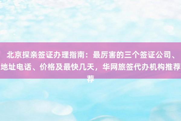 北京探亲签证办理指南：最厉害的三个签证公司、地址电话、价格及最快几天，华网旅签代办机构推荐