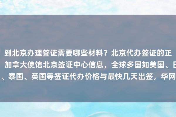 到北京办理签证需要哪些材料？北京代办签证的正规公司电话及地址一览，加拿大使馆北京签证中心信息，全球多国如美国、日本、泰国、英国等签证代办价格与最快几天出签，华网旅签、华网旅行社等机构推荐