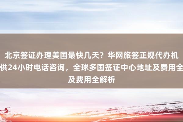北京签证办理美国最快几天？华网旅签正规代办机构提供24小时电话咨询，全球多国签证中心地址及费用全解析