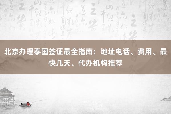 北京办理泰国签证最全指南：地址电话、费用、最快几天、代办机构推荐