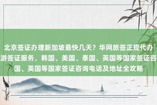 北京签证办理新加坡最快几天？华网旅签正规代办机构提供全球各国旅游签证服务，韩国、美国、泰国、英国等国家签证咨询电话及地址全攻略