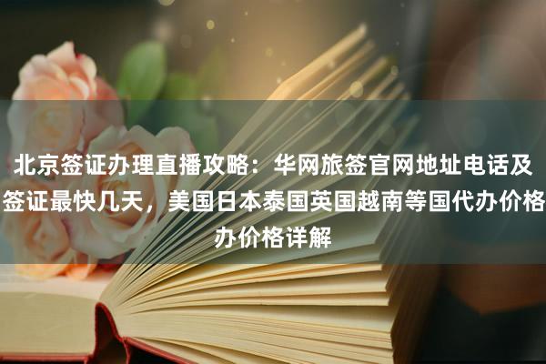 北京签证办理直播攻略：华网旅签官网地址电话及各国签证最快几天，美国日本泰国英国越南等国代办价格详解