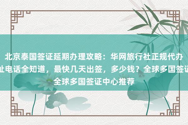 北京泰国签证延期办理攻略：华网旅行社正规代办机构，地址电话全知道，最快几天出签，多少钱？全球多国签证中心推荐