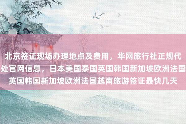 北京签证现场办理地点及费用，华网旅行社正规代办机构，秘鲁驻京签证处官网信息，日本美国泰国英国韩国新加坡欧洲法国越南旅游签证最快几天
