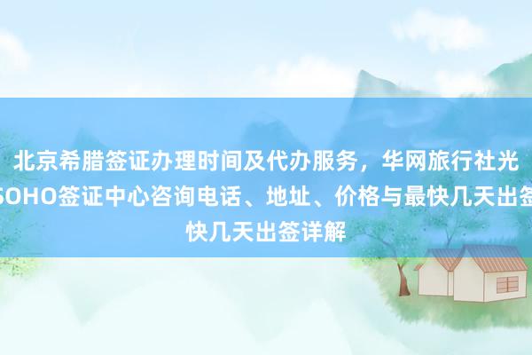 北京希腊签证办理时间及代办服务，华网旅行社光华路SOHO签证中心咨询电话、地址、价格与最快几天出签详解