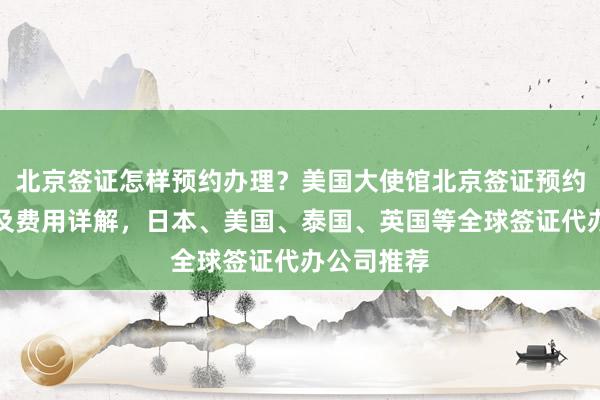 北京签证怎样预约办理？美国大使馆北京签证预约地址电话及费用详解，日本、美国、泰国、英国等全球签证代办公司推荐
