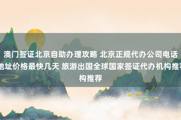澳门签证北京自助办理攻略 北京正规代办公司电话 地址价格最快几天 旅游出国全球国家签证代办机构推荐