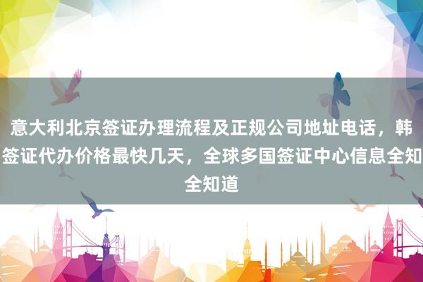 意大利北京签证办理流程及正规公司地址电话，韩国签证代办价格最快几天，全球多国签证中心信息全知道