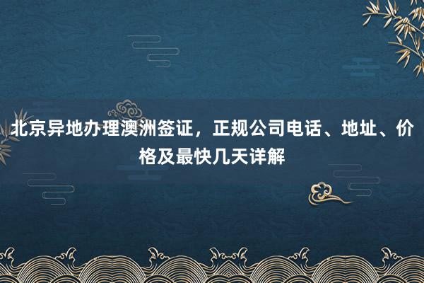 北京异地办理澳洲签证，正规公司电话、地址、价格及最快几天详解