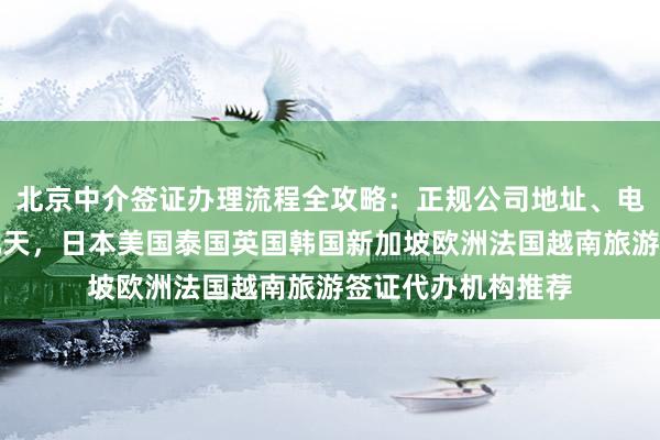 北京中介签证办理流程全攻略：正规公司地址、电话、价格、最快几天，日本美国泰国英国韩国新加坡欧洲法国越南旅游签证代办机构推荐
