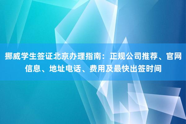 挪威学生签证北京办理指南：正规公司推荐、官网信息、地址电话、费用及最快出签时间