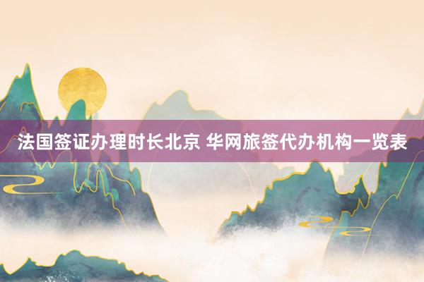 法国签证办理时长北京 华网旅签代办机构一览表
