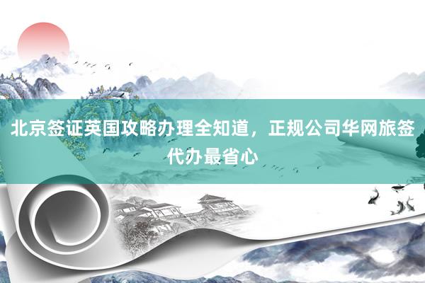 北京签证英国攻略办理全知道，正规公司华网旅签代办最省心
