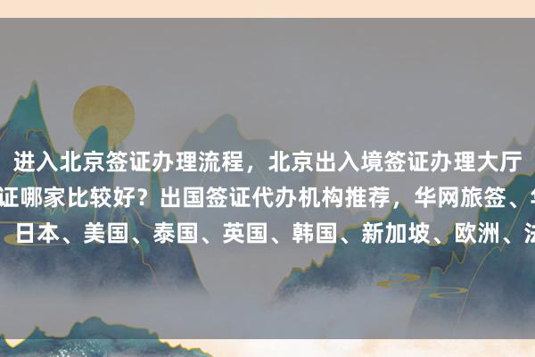 进入北京签证办理流程，北京出入境签证办理大厅官网信息，北京代办签证哪家比较好？出国签证代办机构推荐，华网旅签、华网旅行社等正规公司，日本、美国、泰国、英国、韩国、新加坡、欧洲、法国、越南签证最快几天？如何选择最厉害的代办机构？地址、电话、价格一网打尽