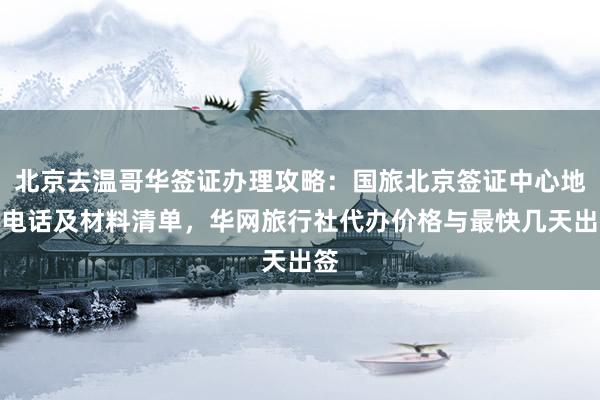 北京去温哥华签证办理攻略：国旅北京签证中心地址电话及材料清单，华网旅行社代办价格与最快几天出签