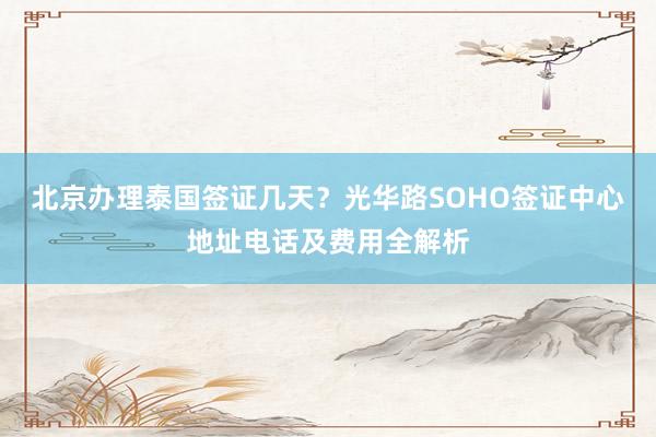 北京办理泰国签证几天？光华路SOHO签证中心地址电话及费用全解析