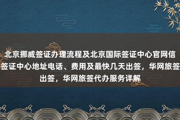北京挪威签证办理流程及北京国际签证中心官网信息，国旅北京签证中心地址电话、费用及最快几天出签，华网旅签代办服务详解