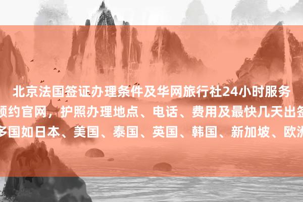 北京法国签证办理条件及华网旅行社24小时服务热线，北京出入境签证预约官网，护照办理地点、电话、费用及最快几天出签，全球多国如日本、美国、泰国、英国、韩国、新加坡、欧洲、越南等签证代办价格与机构推荐