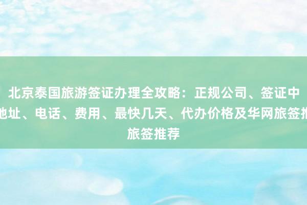 北京泰国旅游签证办理全攻略：正规公司、签证中心地址、电话、费用、最快几天、代办价格及华网旅签推荐
