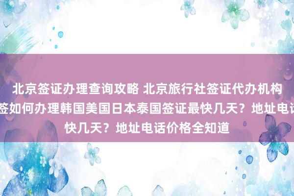 北京签证办理查询攻略 北京旅行社签证代办机构推荐 华网旅签如何办理韩国美国日本泰国签证最快几天？地址电话价格全知道