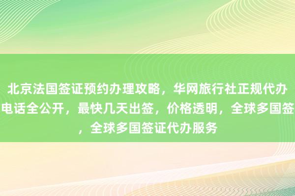 北京法国签证预约办理攻略，华网旅行社正规代办机构，地址电话全公开，最快几天出签，价格透明，全球多国签证代办服务