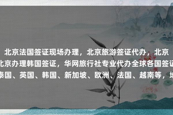 北京法国签证现场办理，北京旅游签证代办，北京办韩国签证去哪里办，北京办理韩国签证，华网旅行社专业代办全球各国签证，包括日本、美国、泰国、英国、韩国、新加坡、欧洲、法国、越南等，地址电话齐全，最快几天出签，价格透明，最厉害的代办机构，如何选择？