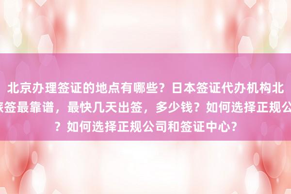 北京办理签证的地点有哪些？日本签证代办机构北京推荐，华网旅签最靠谱，最快几天出签，多少钱？如何选择正规公司和签证中心？