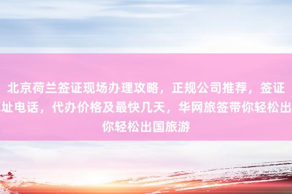 北京荷兰签证现场办理攻略，正规公司推荐，签证中心地址电话，代办价格及最快几天，华网旅签带你轻松出国旅游
