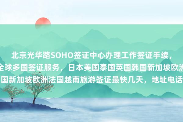 北京光华路SOHO签证中心办理工作签证手续，华网旅签代办机构提供全球多国签证服务，日本美国泰国英国韩国新加坡欧洲法国越南旅游签证最快几天，地址电话及价格全知道
