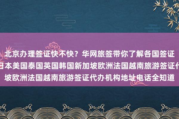 北京办理签证快不快？华网旅签带你了解各国签证费用及最快几天出签，日本美国泰国英国韩国新加坡欧洲法国越南旅游签证代办机构地址电话全知道