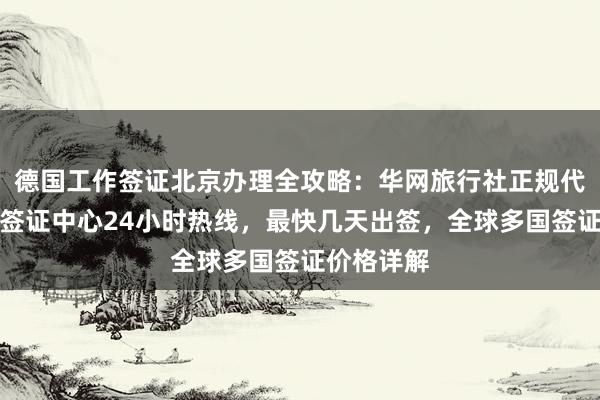 德国工作签证北京办理全攻略：华网旅行社正规代办，北京签证中心24小时热线，最快几天出签，全球多国签证价格详解