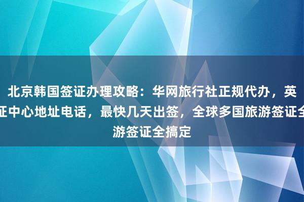 北京韩国签证办理攻略：华网旅行社正规代办，英国签证中心地址电话，最快几天出签，全球多国旅游签证全搞定