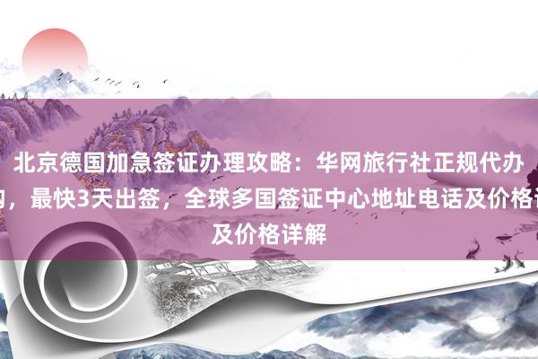 北京德国加急签证办理攻略：华网旅行社正规代办机构，最快3天出签，全球多国签证中心地址电话及价格详解