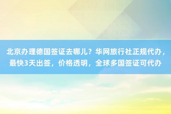 北京办理德国签证去哪儿？华网旅行社正规代办，最快3天出签，价格透明，全球多国签证可代办
