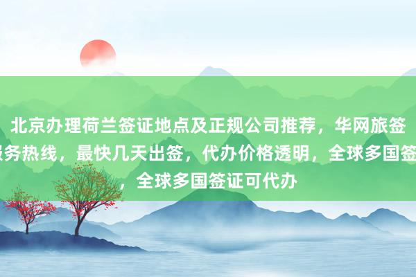 北京办理荷兰签证地点及正规公司推荐，华网旅签24小时服务热线，最快几天出签，代办价格透明，全球多国签证可代办