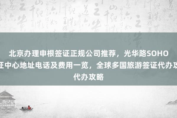 北京办理申根签证正规公司推荐，光华路SOHO签证中心地址电话及费用一览，全球多国旅游签证代办攻略