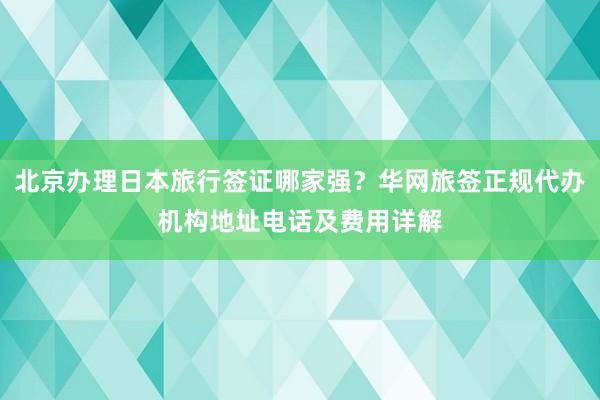 北京办理日本旅行签证哪家强？华网旅签正规代办机构地址电话及费用详解
