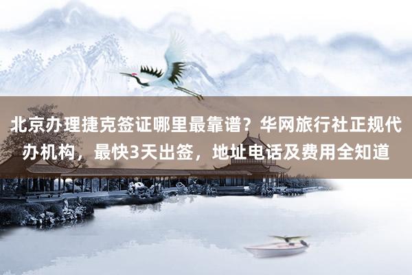 北京办理捷克签证哪里最靠谱？华网旅行社正规代办机构，最快3天出签，地址电话及费用全知道