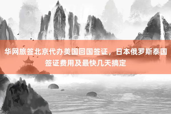 华网旅签北京代办美国回国签证，日本俄罗斯泰国签证费用及最快几天搞定