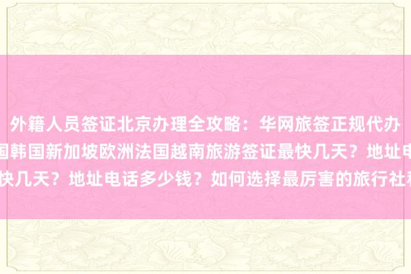 外籍人员签证北京办理全攻略：华网旅签正规代办机构，日本美国泰国英国韩国新加坡欧洲法国越南旅游签证最快几天？地址电话多少钱？如何选择最厉害的旅行社和签证中心？