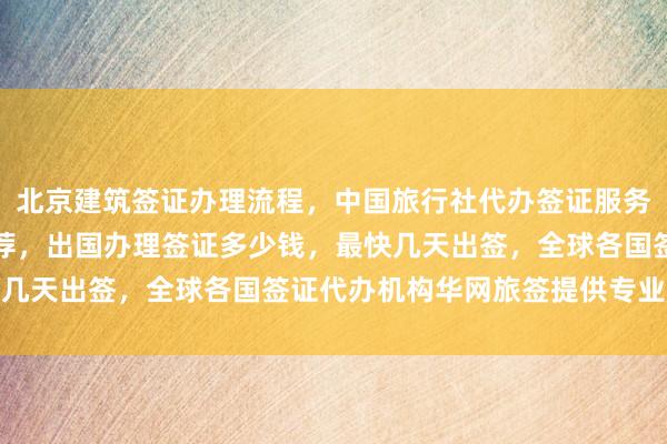 北京建筑签证办理流程，中国旅行社代办签证服务，旅游签证代办公司推荐，出国办理签证多少钱，最快几天出签，全球各国签证代办机构华网旅签提供专业服务