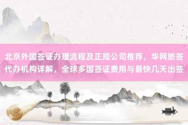北京外国签证办理流程及正规公司推荐，华网旅签代办机构详解，全球多国签证费用与最快几天出签